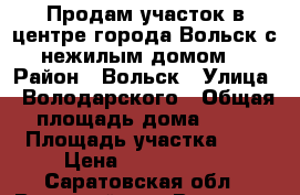 Продам участок в центре города Вольск с нежилым домом. › Район ­ Вольск › Улица ­ Володарского › Общая площадь дома ­ 85 › Площадь участка ­ 4 › Цена ­ 1 000 000 - Саратовская обл., Вольский р-н, Вольск г. Недвижимость » Дома, коттеджи, дачи продажа   
